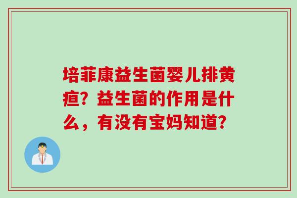 培菲康益生菌婴儿排黄疸？益生菌的作用是什么，有没有宝妈知道？