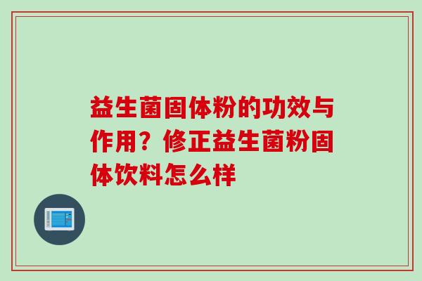 益生菌固体粉的功效与作用？修正益生菌粉固体饮料怎么样
