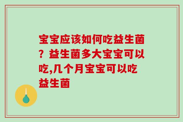 宝宝应该如何吃益生菌？益生菌多大宝宝可以吃,几个月宝宝可以吃益生菌