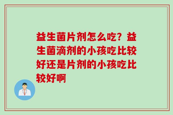 益生菌片剂怎么吃？益生菌滴剂的小孩吃比较好还是片剂的小孩吃比较好啊