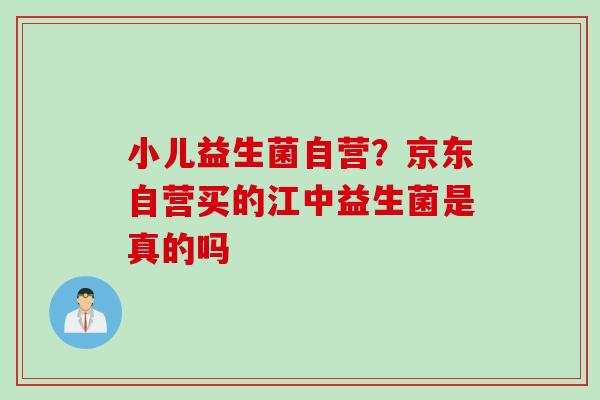 小儿益生菌自营？京东自营买的江中益生菌是真的吗