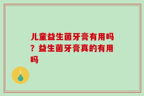 儿童益生菌牙膏有用吗？益生菌牙膏真的有用吗