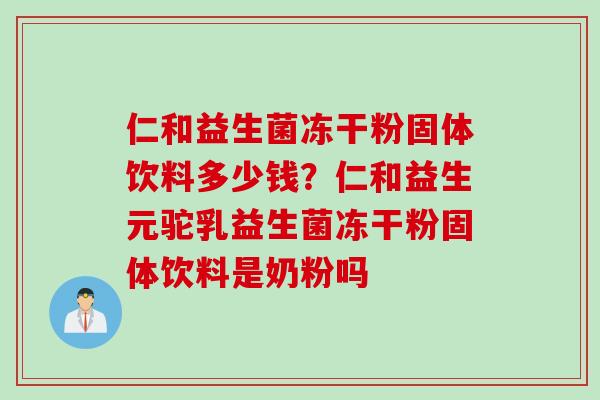 仁和益生菌冻干粉固体饮料多少钱？仁和益生元驼乳益生菌冻干粉固体饮料是奶粉吗
