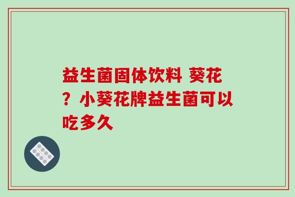 益生菌固体饮料 葵花？小葵花牌益生菌可以吃多久
