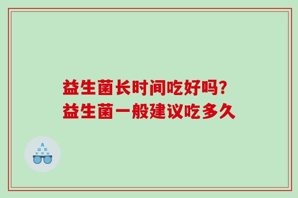 益生菌长时间吃好吗？益生菌一般建议吃多久