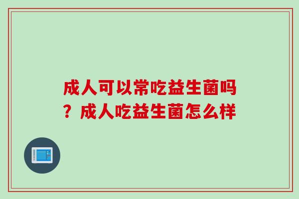 成人可以常吃益生菌吗？成人吃益生菌怎么样