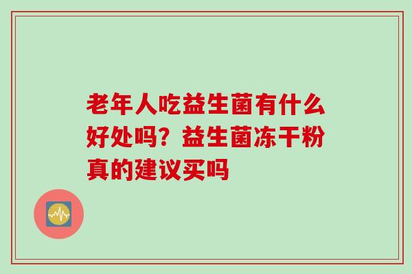 老年人吃益生菌有什么好处吗？益生菌冻干粉真的建议买吗