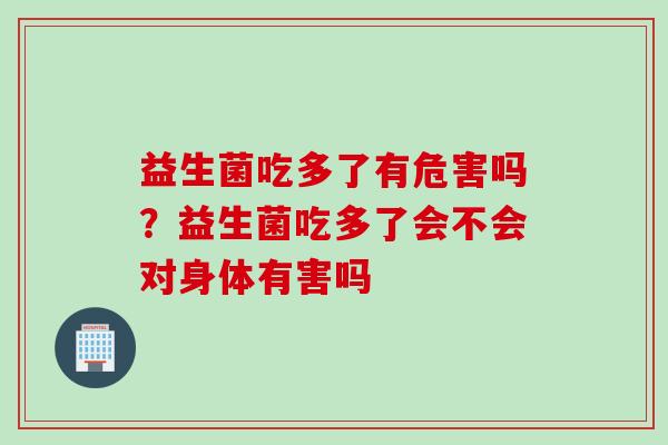 益生菌吃多了有危害吗？益生菌吃多了会不会对身体有害吗