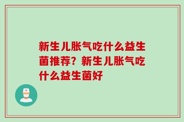 新生儿胀气吃什么益生菌推荐？新生儿胀气吃什么益生菌好