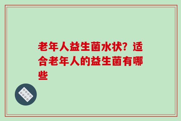 老年人益生菌水状？适合老年人的益生菌有哪些