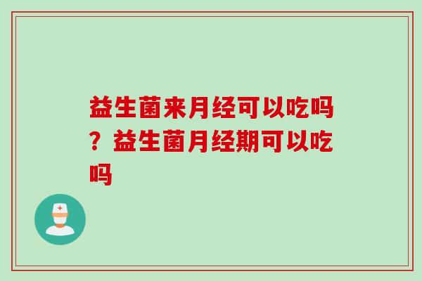 益生菌来月经可以吃吗？益生菌月经期可以吃吗