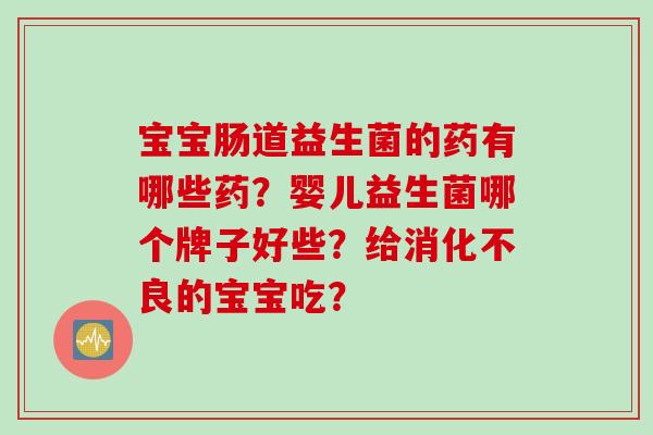 宝宝肠道益生菌的药有哪些药？婴儿益生菌哪个牌子好些？给消化不良的宝宝吃？
