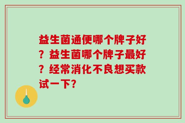 益生菌通便哪个牌子好？益生菌哪个牌子最好？经常消化不良想买款试一下？
