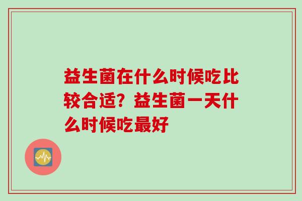 益生菌在什么时候吃比较合适？益生菌一天什么时候吃最好