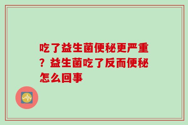 吃了益生菌便秘更严重？益生菌吃了反而便秘怎么回事