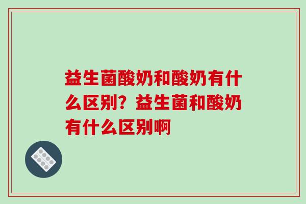 益生菌酸奶和酸奶有什么区别？益生菌和酸奶有什么区别啊