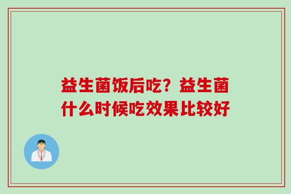 益生菌饭后吃？益生菌什么时候吃效果比较好