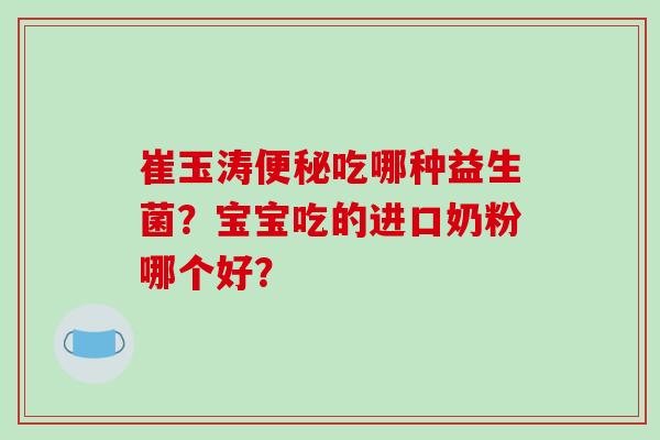 崔玉涛便秘吃哪种益生菌？宝宝吃的进口奶粉哪个好？