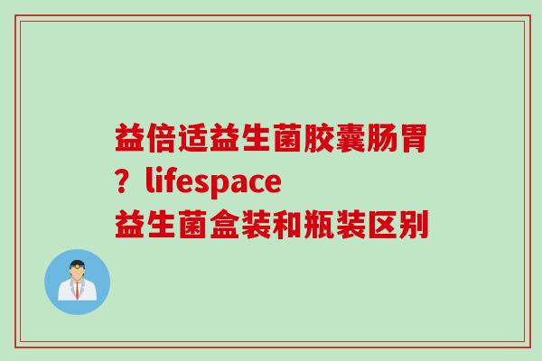 益倍适益生菌胶囊肠胃？lifespace益生菌盒装和瓶装区别