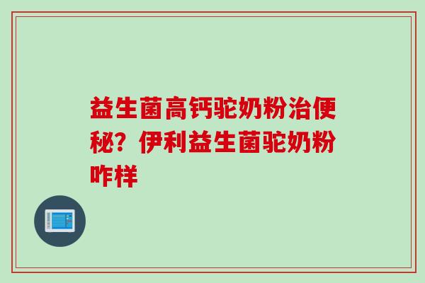 益生菌高钙驼奶粉治便秘？伊利益生菌驼奶粉咋样