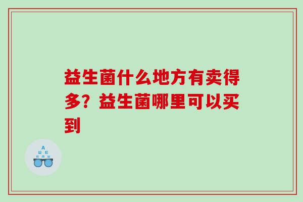 益生菌什么地方有卖得多？益生菌哪里可以买到