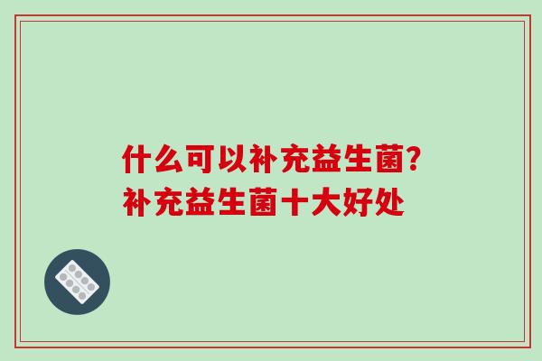什么可以补充益生菌？补充益生菌十大好处