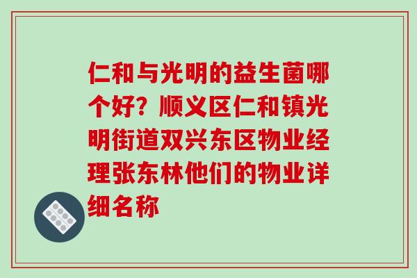 仁和与光明的益生菌哪个好？顺义区仁和镇光明街道双兴东区物业经理张东林他们的物业详细名称