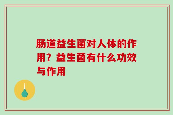 肠道益生菌对人体的作用？益生菌有什么功效与作用