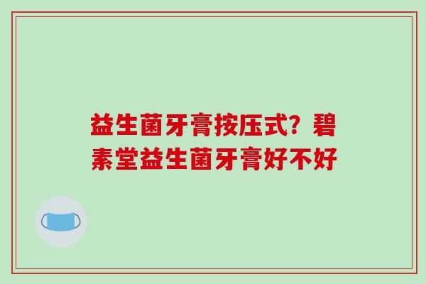 益生菌牙膏按压式？碧素堂益生菌牙膏好不好