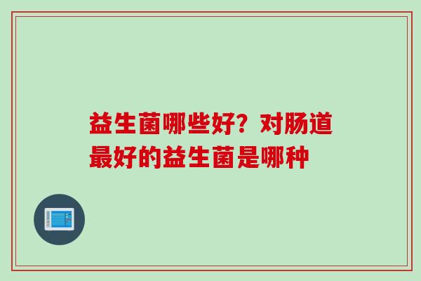 益生菌哪些好？对肠道好的益生菌是哪种