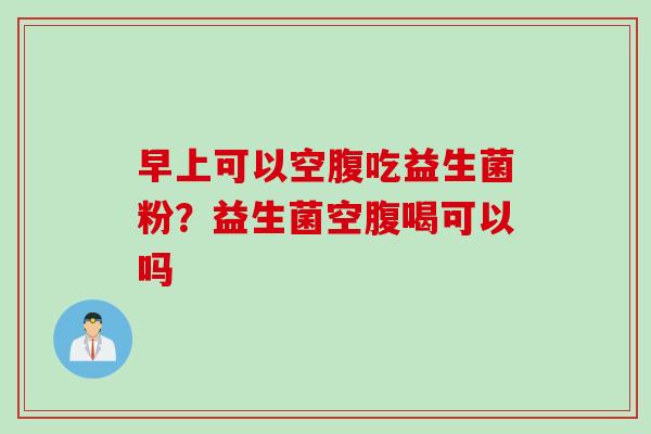 早上可以空腹吃益生菌粉？益生菌空腹喝可以吗