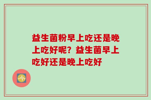 益生菌粉早上吃还是晚上吃好呢？益生菌早上吃好还是晚上吃好