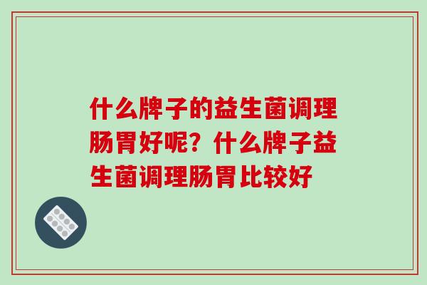 什么牌子的益生菌调理肠胃好呢？什么牌子益生菌调理肠胃比较好