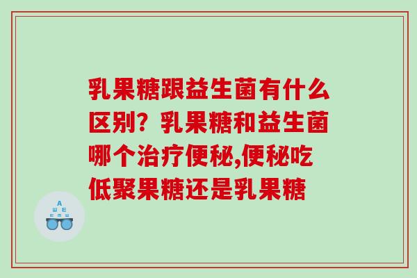 乳果糖跟益生菌有什么区别？乳果糖和益生菌哪个治疗便秘,便秘吃低聚果糖还是乳果糖