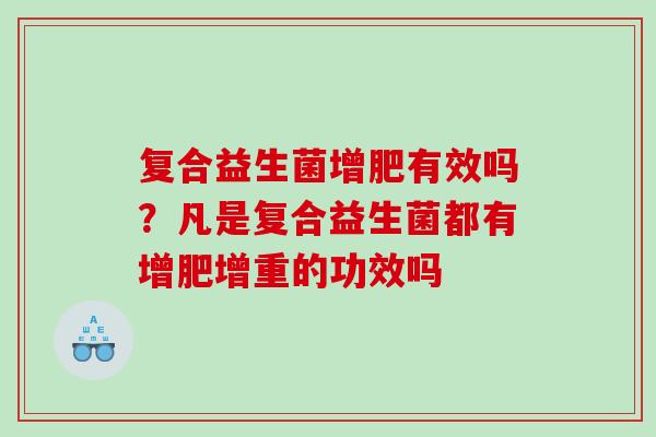 复合益生菌增肥有效吗？凡是复合益生菌都有增肥增重的功效吗