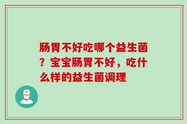 肠胃不好吃哪个益生菌？宝宝肠胃不好，吃什么样的益生菌调理