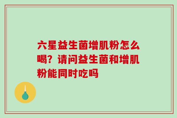 六星益生菌增肌粉怎么喝？请问益生菌和增肌粉能同时吃吗