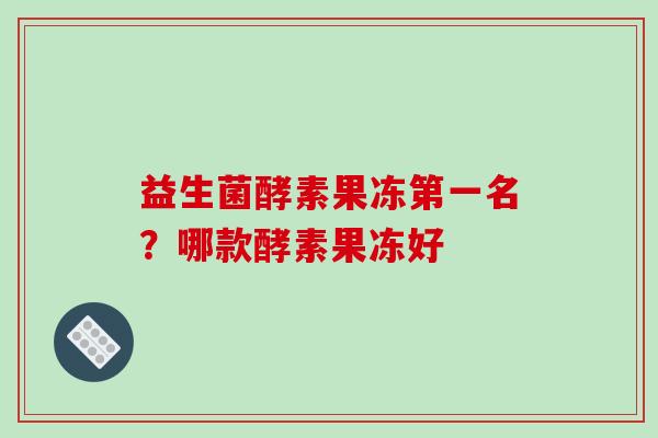 益生菌酵素果冻第一名？哪款酵素果冻好