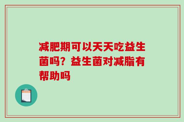 减肥期可以天天吃益生菌吗？益生菌对减脂有帮助吗