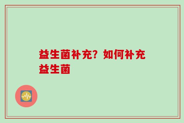 益生菌补充？如何补充益生菌