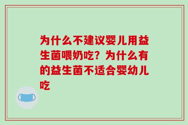 为什么不建议婴儿用益生菌喂奶吃？为什么有的益生菌不适合婴幼儿吃