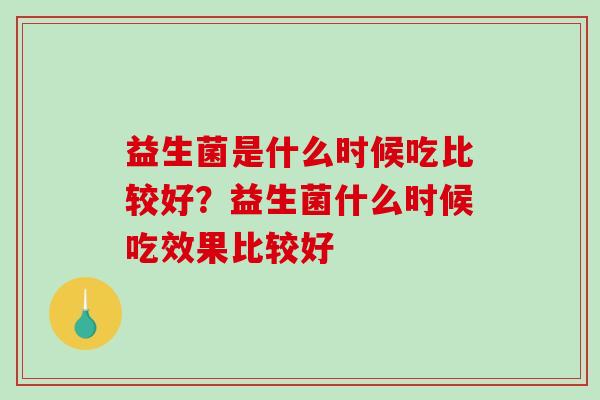 益生菌是什么时候吃比较好？益生菌什么时候吃效果比较好