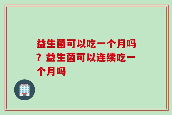 益生菌可以吃一个月吗？益生菌可以连续吃一个月吗
