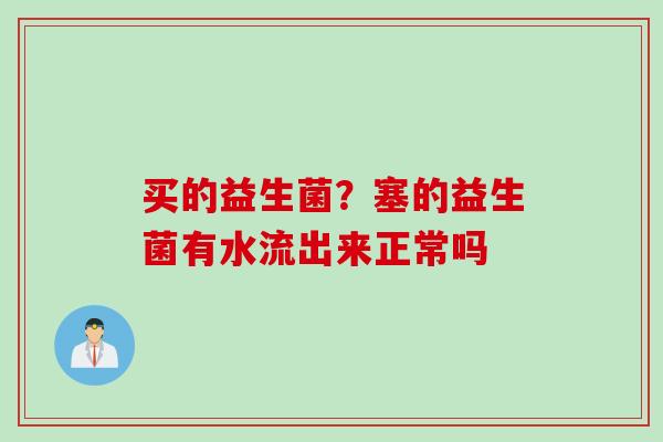 买的益生菌？塞的益生菌有水流出来正常吗