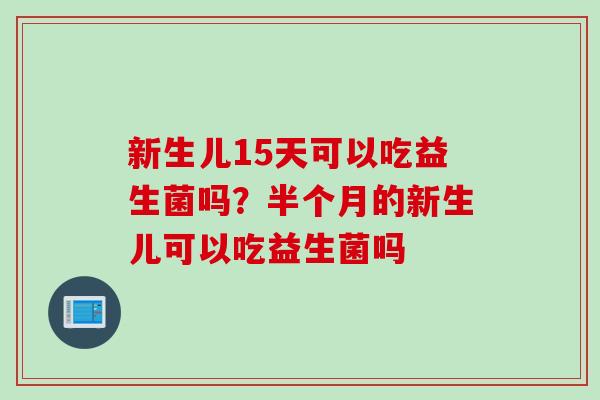 新生儿15天可以吃益生菌吗？半个月的新生儿可以吃益生菌吗