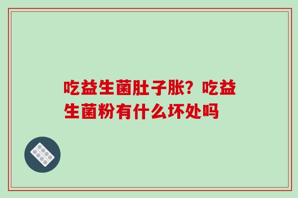 吃益生菌肚子胀？吃益生菌粉有什么坏处吗