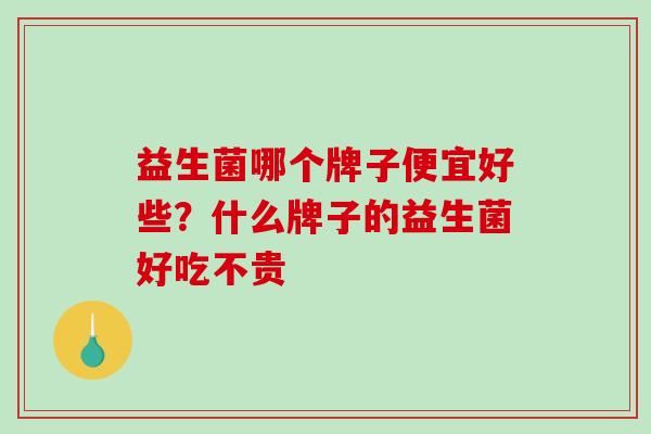 益生菌哪个牌子便宜好些？什么牌子的益生菌好吃不贵