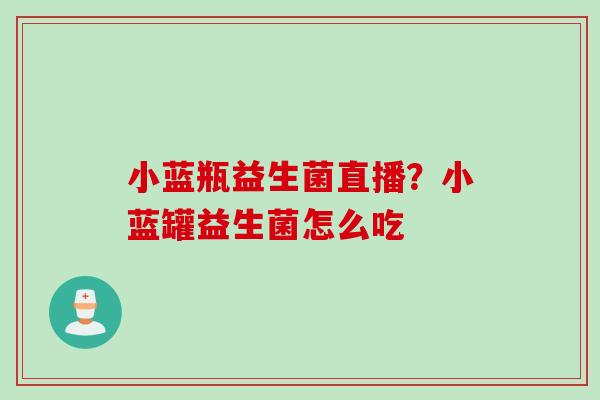 小蓝瓶益生菌直播？小蓝罐益生菌怎么吃