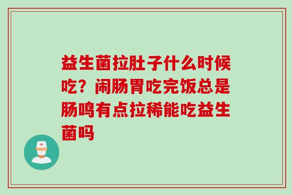 益生菌拉肚子什么时候吃？闹肠胃吃完饭总是肠鸣有点拉稀能吃益生菌吗