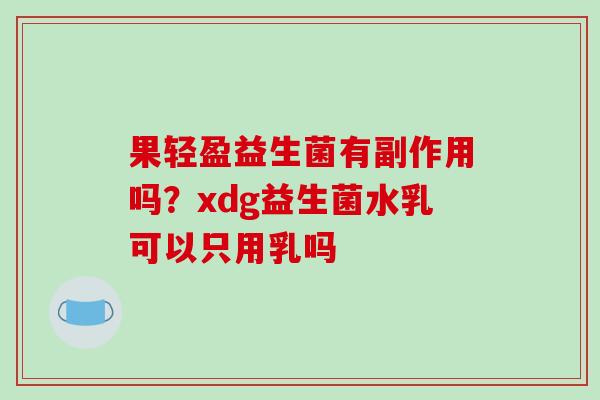 果轻盈益生菌有副作用吗？xdg益生菌水乳可以只用乳吗
